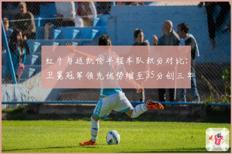红牛与迈凯伦半程车队积分对比:卫冕冠军领先优势缩至35分创三年来新低