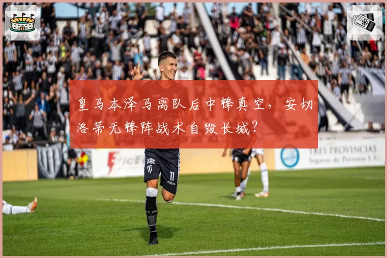 皇马本泽马离队后中锋真空，安切洛蒂无锋阵战术自毁长城？