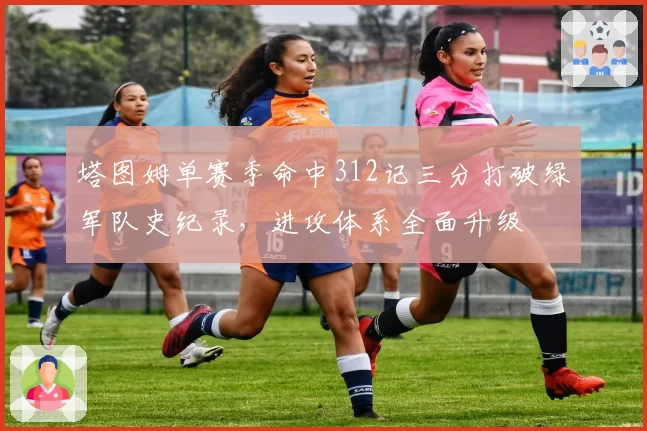 塔图姆单赛季命中312记三分打破绿军队史纪录，进攻体系全面升级