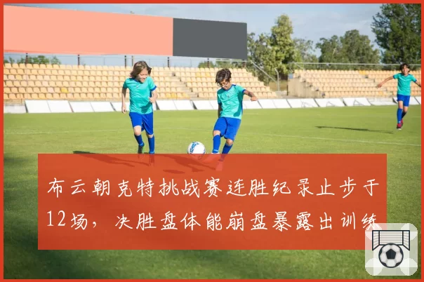 布云朝克特挑战赛连胜纪录止步于12场,决胜盘体能崩盘暴露出训练短板