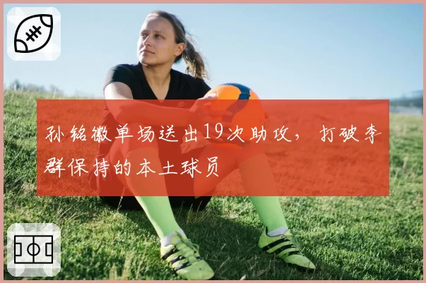 孙铭徽单场送出19次助攻,打破李群保持的本土球员