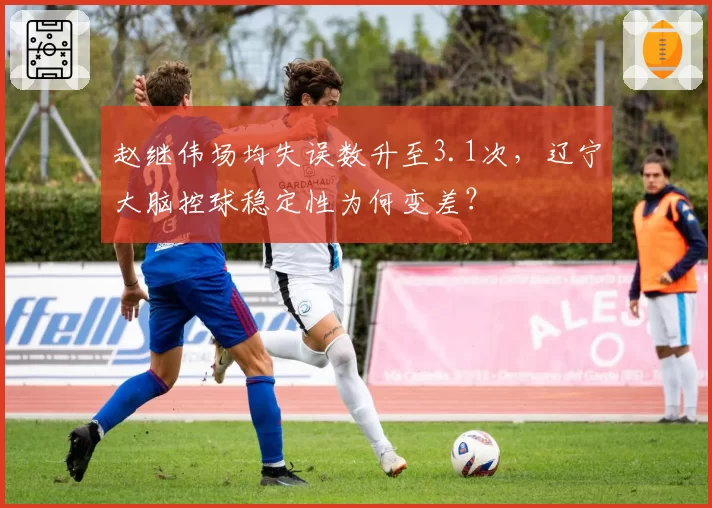 赵继伟场均失误数升至3.1次，辽宁大脑控球稳定性为何变差？