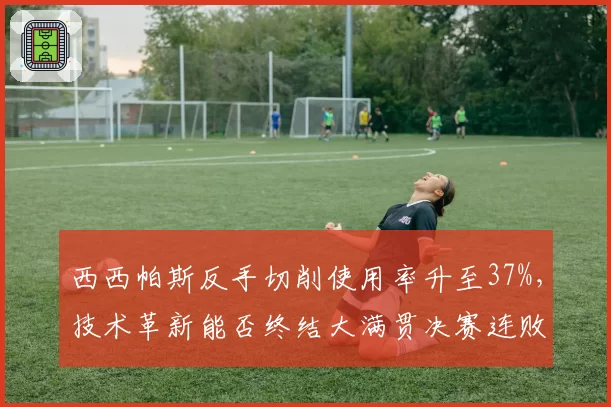 西西帕斯反手切削使用率升至37%，技术革新能否终结大满贯决赛连败？