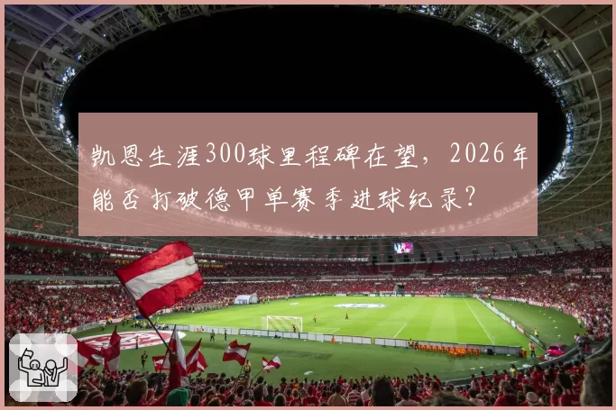 凯恩生涯300球里程碑在望，2026年能否打破德甲单赛季进球纪录？