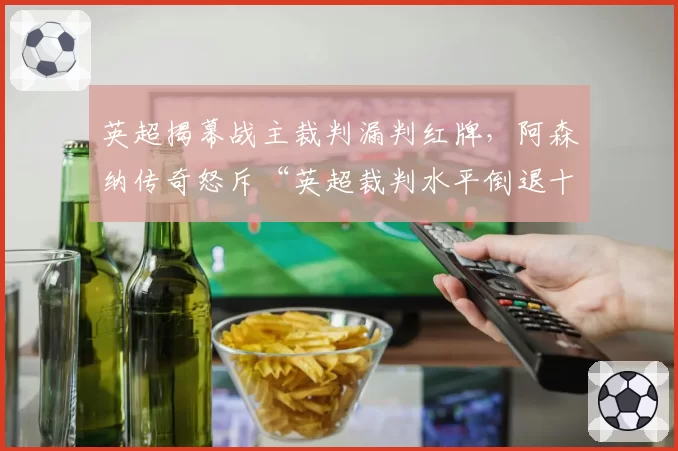 英超揭幕战主裁判漏判红牌，阿森纳传奇怒斥“英超裁判水平倒退十年”