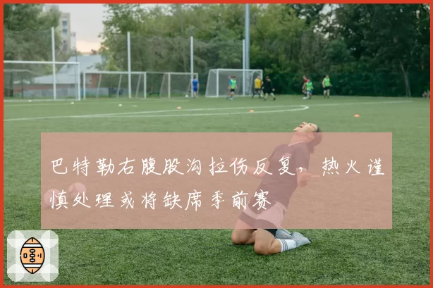 巴特勒右腹股沟拉伤反复，热火谨慎处理或将缺席季前赛