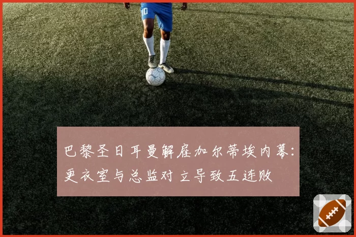 巴黎圣日耳曼解雇加尔蒂埃内幕：更衣室与总监对立导致五连败