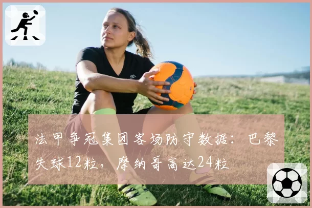 法甲争冠集团客场防守数据：巴黎失球12粒，摩纳哥高达24粒
