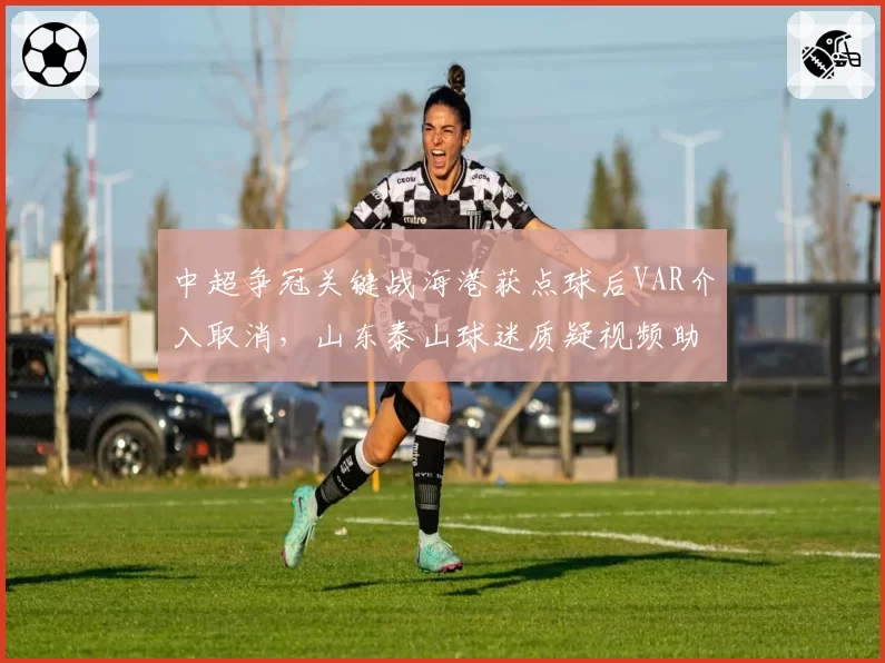 中超争冠关键战海港获点球后VAR介入取消,山东泰山球迷质疑视频助理裁判选择性执法
