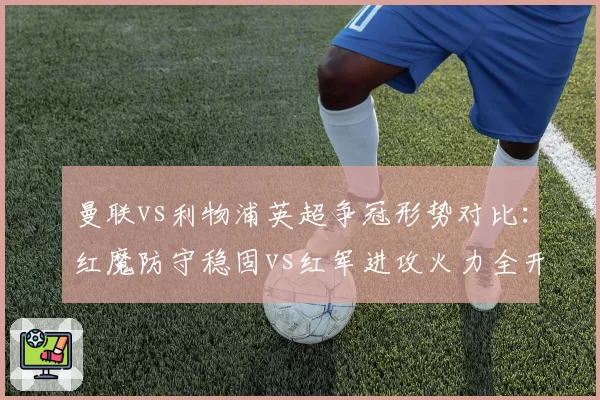 曼联vs利物浦英超争冠形势对比：红魔防守稳固vs红军进攻火力全开