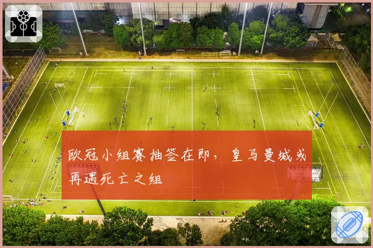 欧冠小组赛抽签在即,皇马曼城或再遇死亡之组