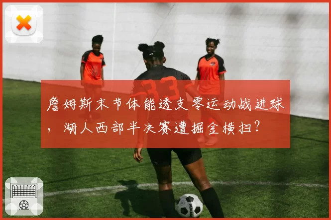 詹姆斯末节体能透支零运动战进球,湖人西部半决赛遭掘金横扫?