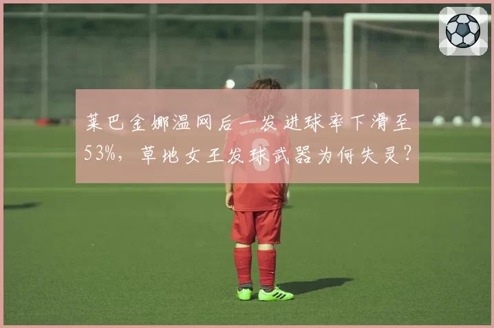 莱巴金娜温网后一发进球率下滑至53%,草地女王发球武器为何失灵?