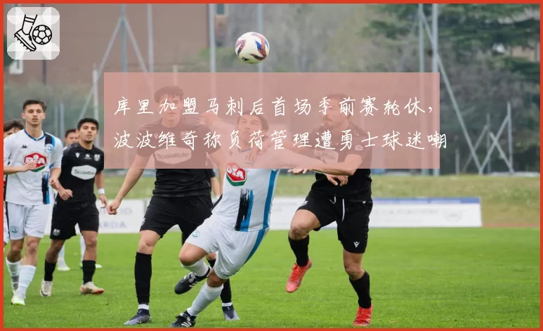 库里加盟马刺后首场季前赛轮休,波波维奇称负荷管理遭勇士球迷嘲讽双标__br_