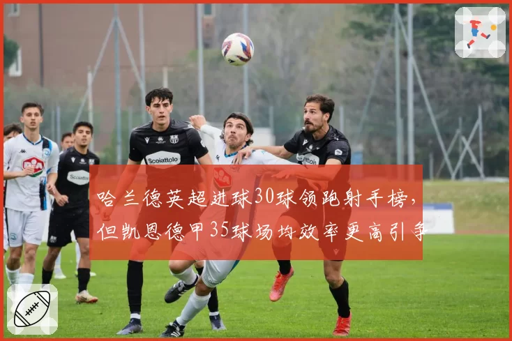 哈兰德英超进球30球领跑射手榜,但凯恩德甲35球场均效率更高引争议