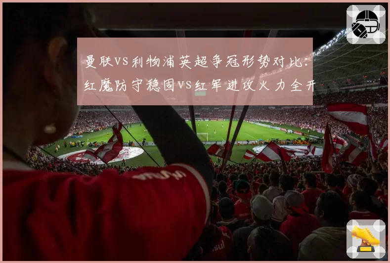 曼联vs利物浦英超争冠形势对比：红魔防守稳固vs红军进攻火力全开