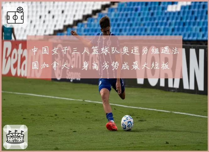 中国女子三人篮球队奥运分组遇法国加拿大，身高劣势成最大短板