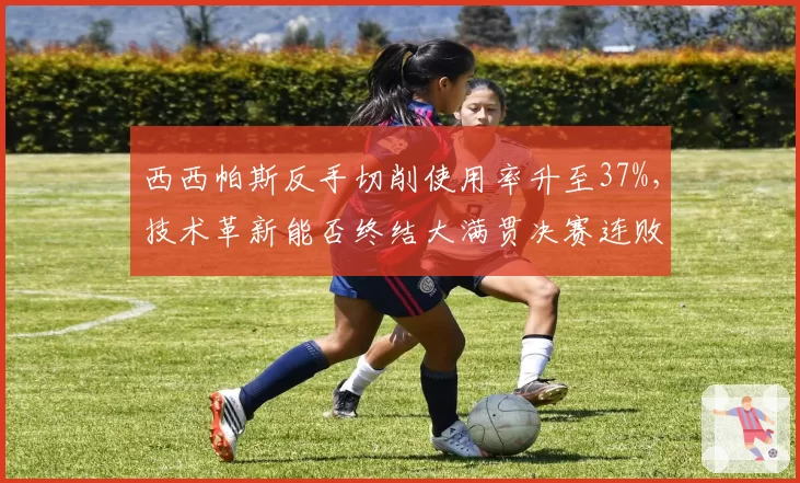 西西帕斯反手切削使用率升至37%,技术革新能否终结大满贯决赛连败?