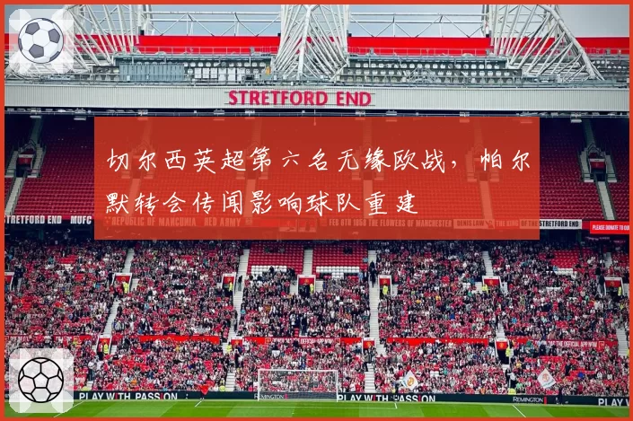 切尔西英超第六名无缘欧战,帕尔默转会传闻影响球队重建