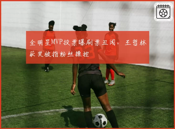 全明星MVP投票曝刷票丑闻，王哲林获奖被指粉丝操控