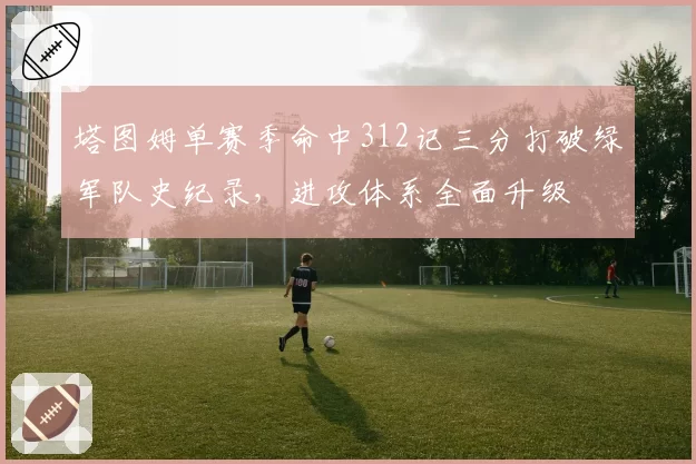 塔图姆单赛季命中312记三分打破绿军队史纪录，进攻体系全面升级