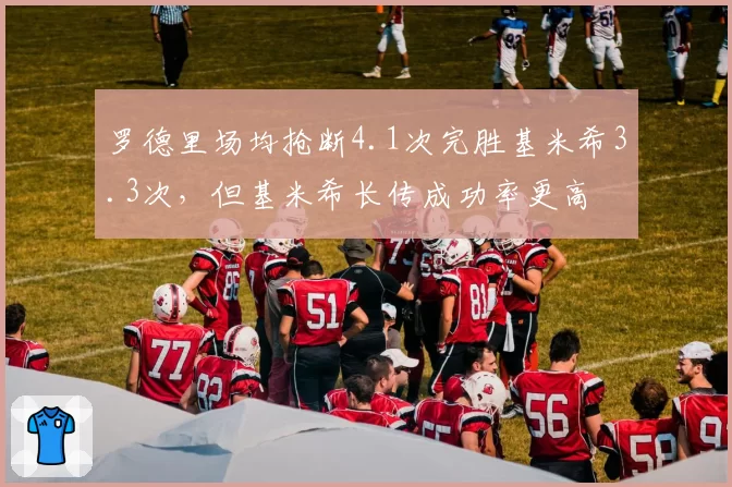 罗德里场均抢断4.1次完胜基米希3.3次,但基米希长传成功率更高