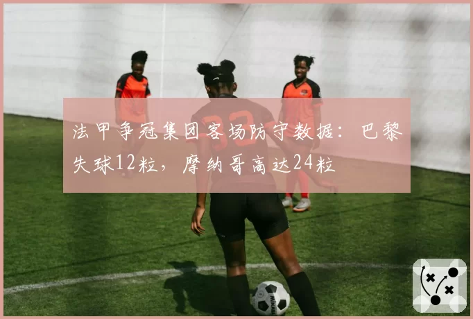 法甲争冠集团客场防守数据：巴黎失球12粒，摩纳哥高达24粒