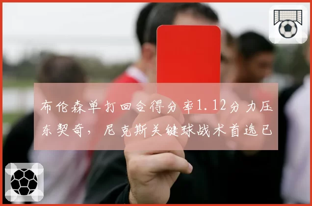 布伦森单打回合得分率1.12分力压东契奇,尼克斯关键球战术首选已明确