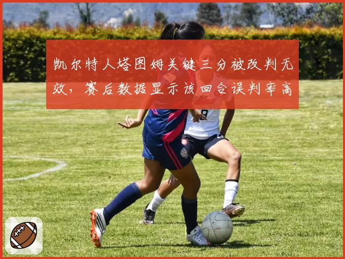 凯尔特人塔图姆关键三分被改判无效,赛后数据显示该回合误判率高达78%