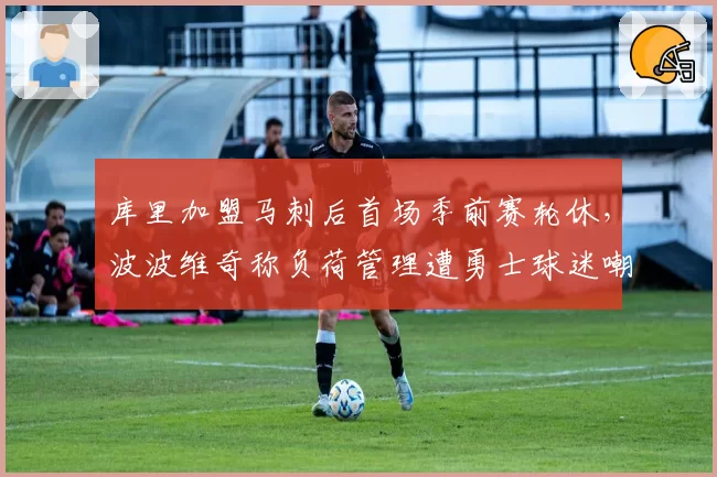 库里加盟马刺后首场季前赛轮休,波波维奇称负荷管理遭勇士球迷嘲讽双标__br_