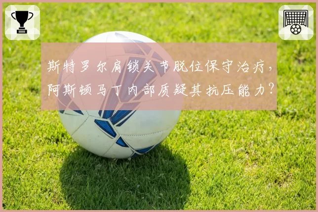 斯特罗尔肩锁关节脱位保守治疗,阿斯顿马丁内部质疑其抗压能力?