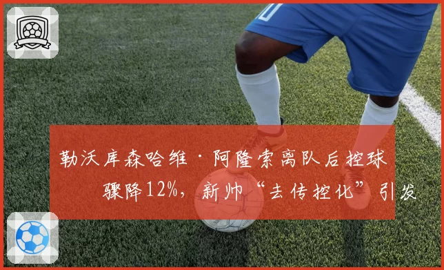 勒沃库森哈维·阿隆索离队后控球率骤降12%，新帅“去传控化”引发战术大倒退
