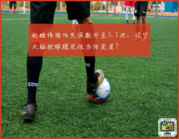 赵继伟场均失误数升至3.1次，辽宁大脑控球稳定性为何变差？