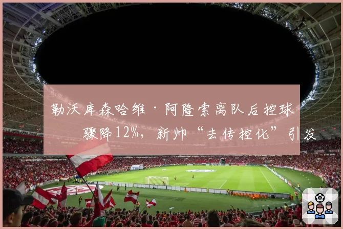 勒沃库森哈维·阿隆索离队后控球率骤降12%，新帅“去传控化”引发战术大倒退